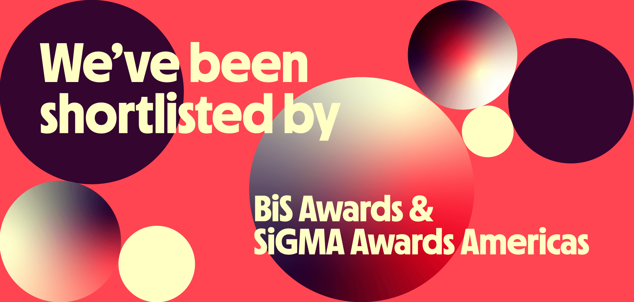 Nominated for BiS Awards & SiGMA Awards Americas